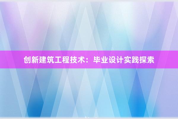 创新建筑工程技术：毕业设计实践探索