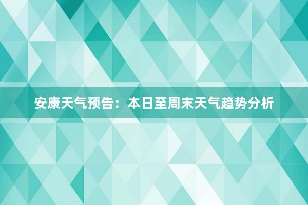 安康天气预告：本日至周末天气趋势分析