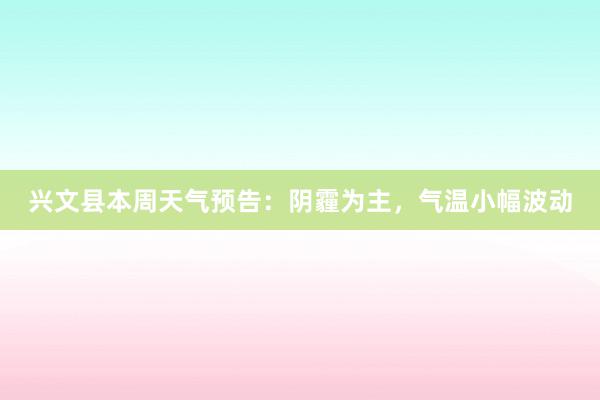 兴文县本周天气预告：阴霾为主，气温小幅波动